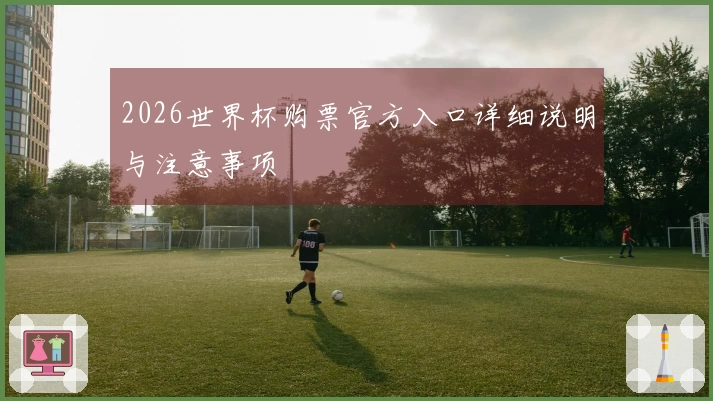 2026世界杯购票官方入口详细说明与注意事项