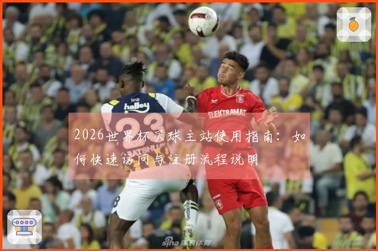 2026世界杯买球主站使用指南：如何快速访问与注册流程说明