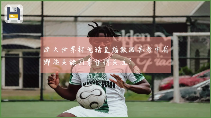 烽火世界杯竞猜直播数据参考中有哪些关键因素值得关注？