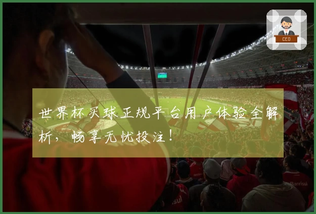 世界杯买球正规平台用户体验全解析，畅享无忧投注！