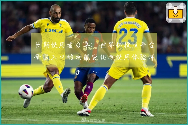 长期使用者分享：世界杯投注平台登录入口的功能变化与使用体验评测