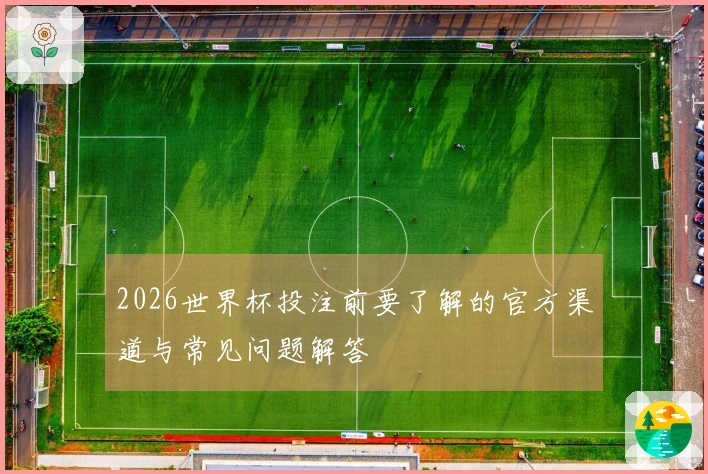 2026世界杯投注前要了解的官方渠道与常见问题解答