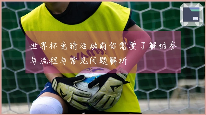 世界杯竞猜活动前你需要了解的参与流程与常见问题解析