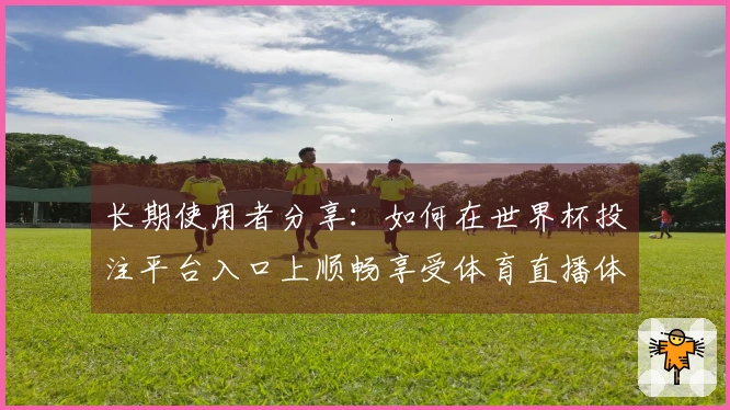 长期使用者分享:如何在世界杯投注平台入口上顺畅享受体育直播体验