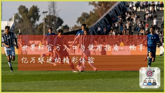 世界杯官方入口与使用指南，畅享亿万球迷的精彩体验