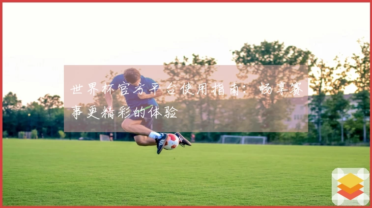 世界杯官方平台使用指南：畅享赛事更精彩的体验