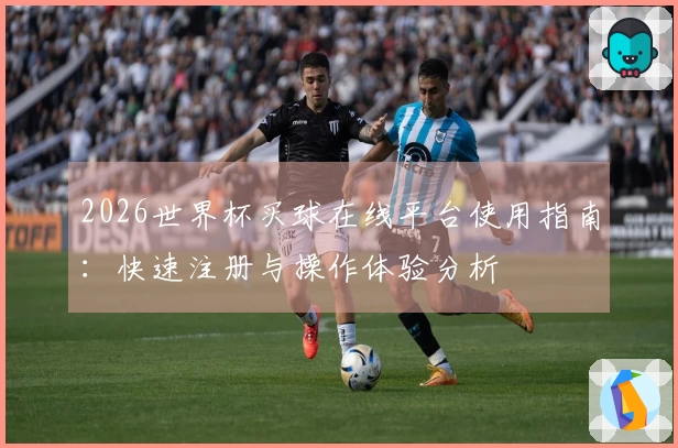 2026世界杯买球在线平台使用指南：快速注册与操作体验分析