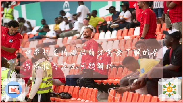 世界杯竞猜活动前你需要了解的参与流程与常见问题解析