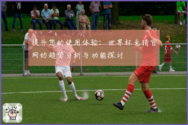 提升您的使用体验：世界杯竞猜官网的趋势分析与功能探讨