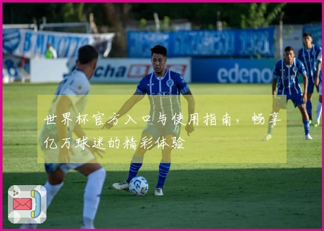 世界杯官方入口与使用指南,畅享亿万球迷的精彩体验