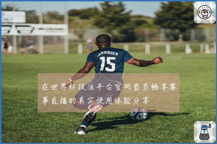 在世界杯投注平台官网首页畅享赛事直播的真实使用体验分享