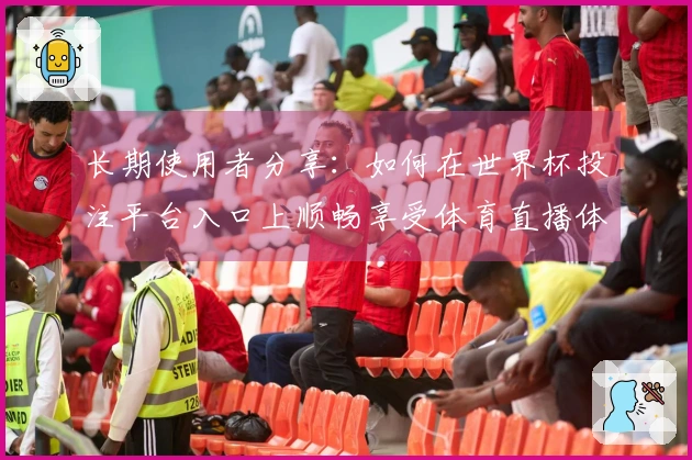 长期使用者分享：如何在世界杯投注平台入口上顺畅享受体育直播体验