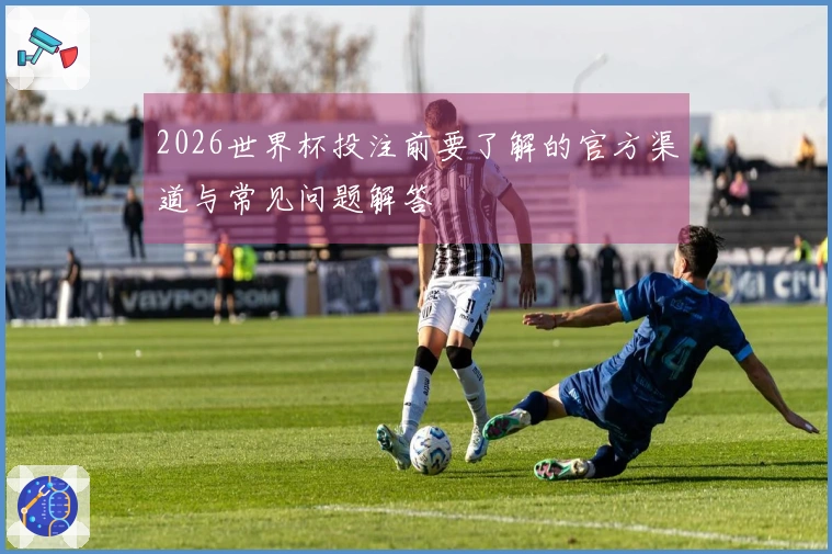 2026世界杯投注前要了解的官方渠道与常见问题解答