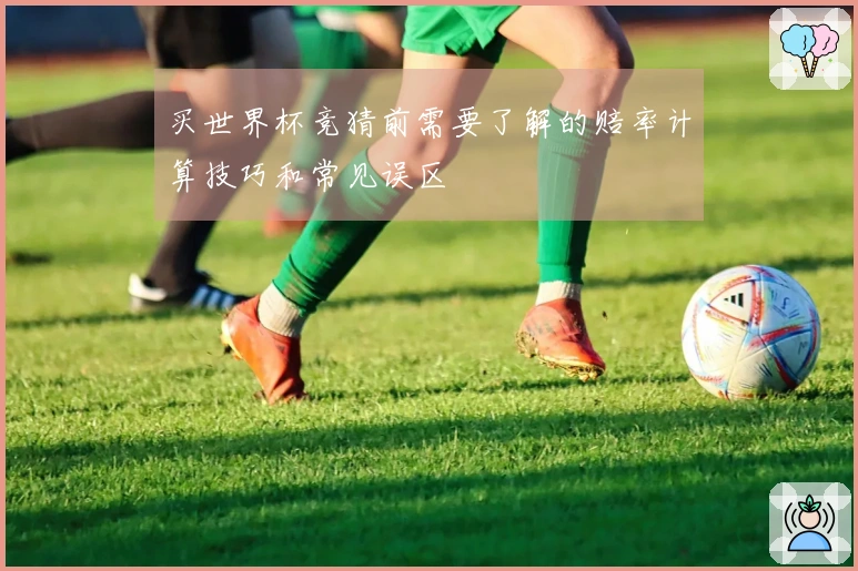 买世界杯竞猜前需要了解的赔率计算技巧和常见误区