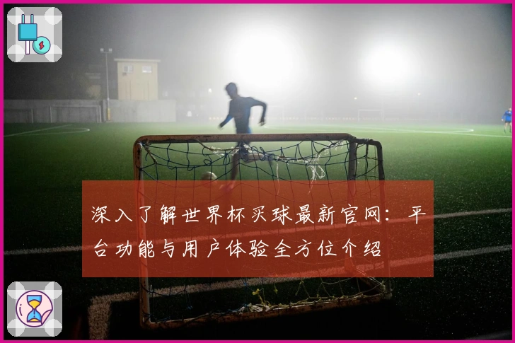 深入了解世界杯买球最新官网：平台功能与用户体验全方位介绍