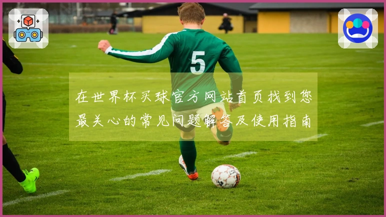 在世界杯买球官方网站首页找到您最关心的常见问题解答及使用指南