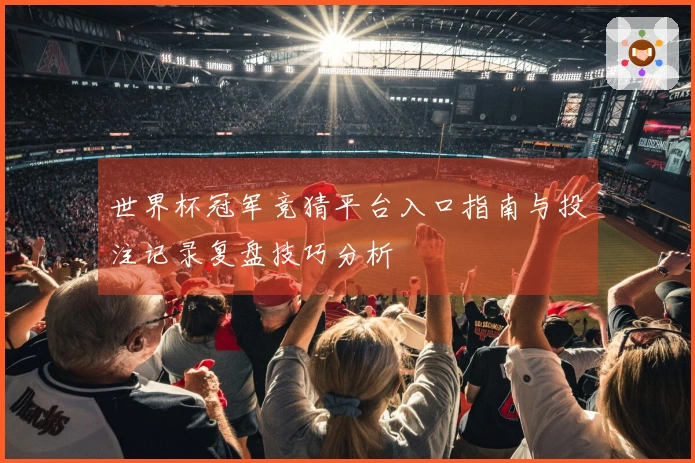 世界杯冠军竞猜平台入口指南与投注记录复盘技巧分析
