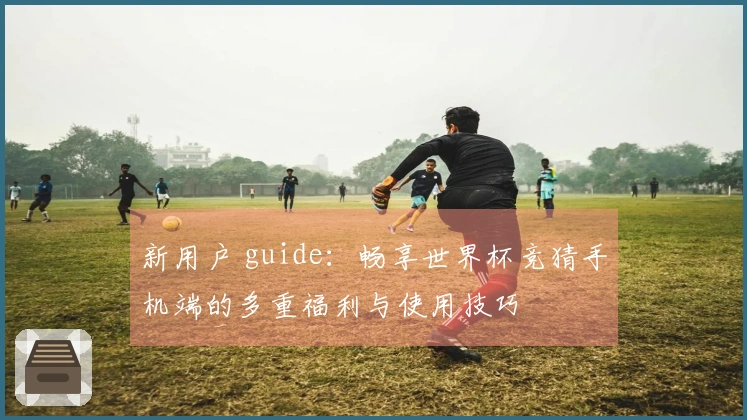 新用户 guide：畅享世界杯竞猜手机端的多重福利与使用技巧