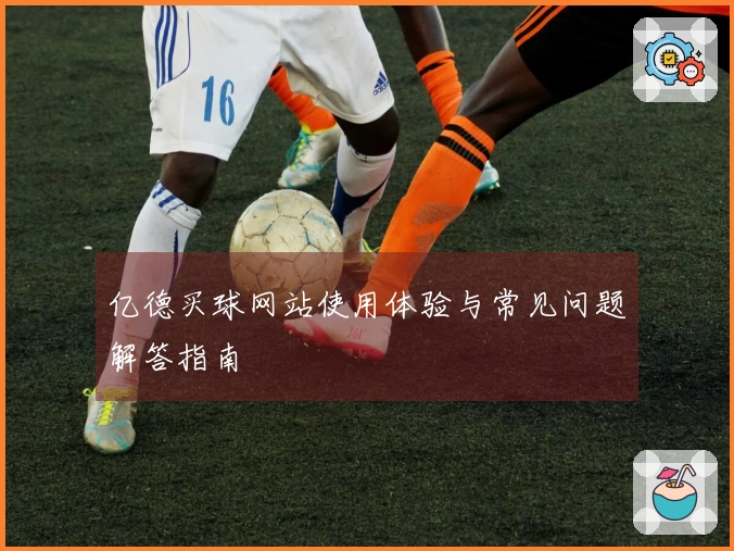 亿德买球网站使用体验与常见问题解答指南