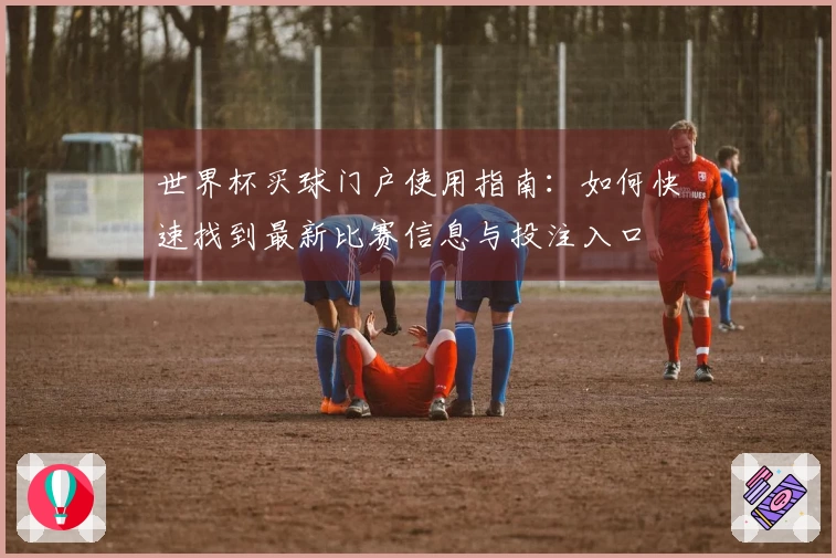 世界杯买球门户使用指南：如何快速找到最新比赛信息与投注入口
