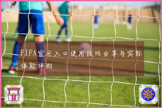 FIFA官方入口使用技巧分享与实际体验评测